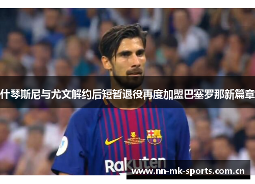 什琴斯尼与尤文解约后短暂退役再度加盟巴塞罗那新篇章